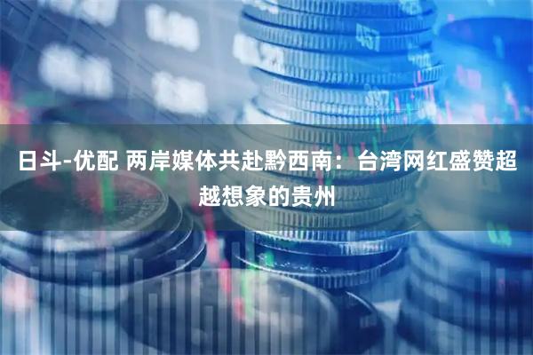 日斗-优配 两岸媒体共赴黔西南:台湾网红盛赞超越想象的贵州