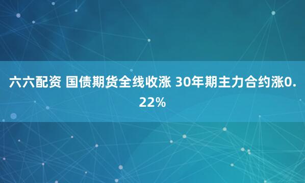 六六配资 国债期货全线收涨 30年期主力合约涨0.22%