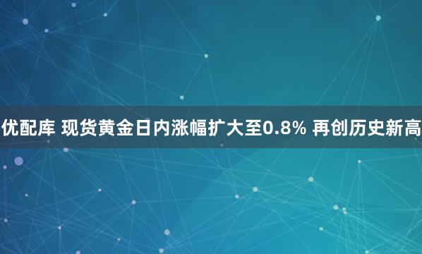 优配库 现货黄金日内涨幅扩大至0.8% 再创历史新高