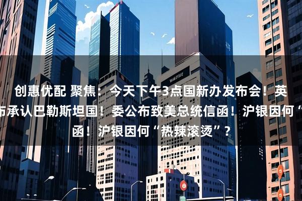 创惠优配 聚焦：今天下午3点国新办发布会！英加澳等国宣布承认巴勒斯坦国！委公布致美总统信函！沪银因何“热辣滚烫”？