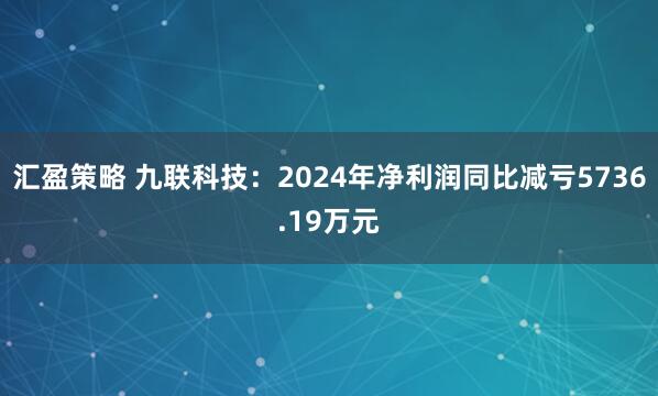 汇盈策略 九联科技：2024年净利润同比减亏5736.19万元