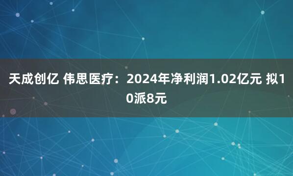 天成创亿 伟思医疗:2024年净利润1.02亿元 拟10派8元