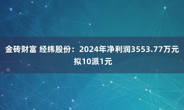 金砖财富 经纬股份：2024年净利润3553.77万元 拟10派1元