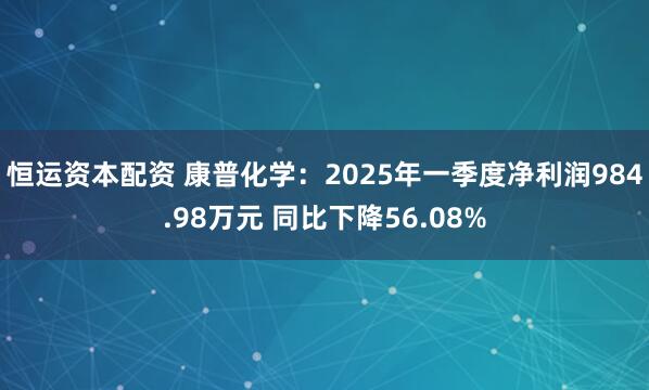 恒运资本配资 康普化学：2025年一季度净利润984.98万元 同比下降56.08%