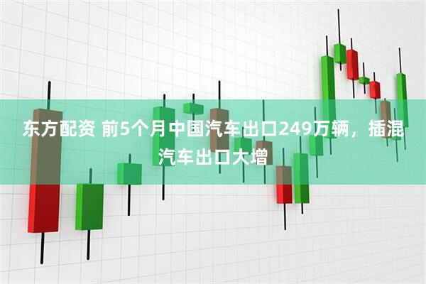 东方配资 前5个月中国汽车出口249万辆，插混汽车出口大增
