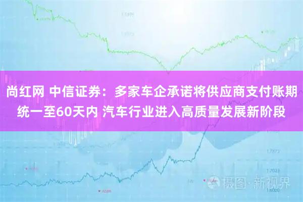 尚红网 中信证券：多家车企承诺将供应商支付账期统一至60天内 汽车行业进入高质量发展新阶段