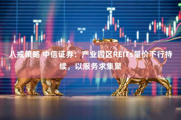 八戒策略 中信证券：产业园区REITs量价下行持续，以服务求集聚
