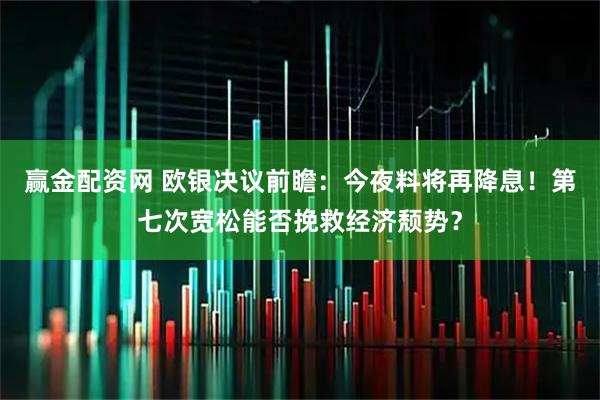 赢金配资网 欧银决议前瞻:今夜料将再降息!第七次宽松能否挽救经济颓势?