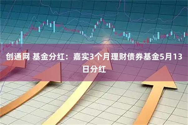 创通网 基金分红:嘉实3个月理财债券基金5月13日分红