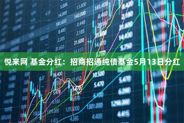 悦来网 基金分红：招商招通纯债基金5月13日分红
