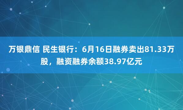 万银鼎信 民生银行：6月16日融券卖出81.33万股，融资融券余额38.97亿元