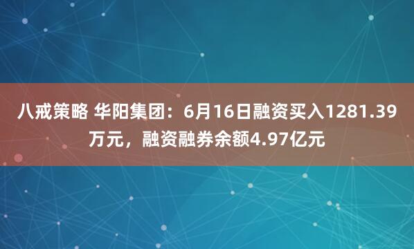 八戒策略 华阳集团:6月16日融资买入1281.39万元,融资融券余额4.97亿元