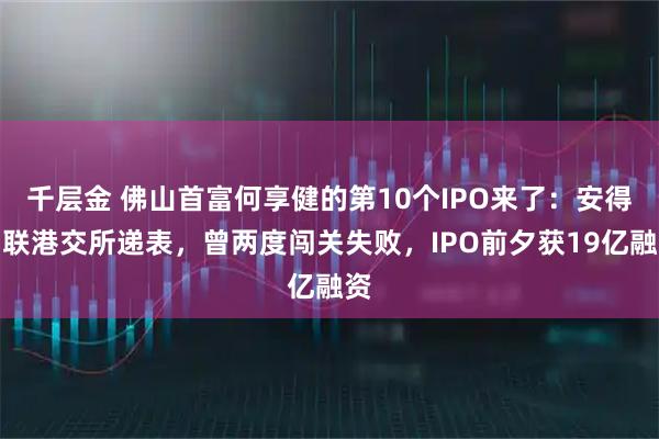 千层金 佛山首富何享健的第10个IPO来了：安得智联港交所递表，曾两度闯关失败，IPO前夕获19亿融资