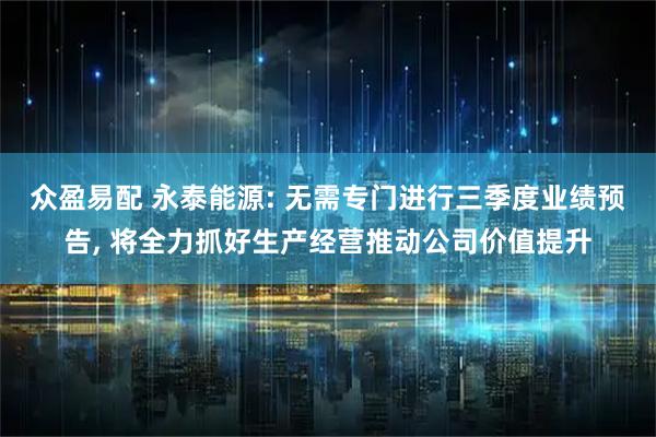 众盈易配 永泰能源: 无需专门进行三季度业绩预告, 将全力抓好生产经营推动公司价值提升