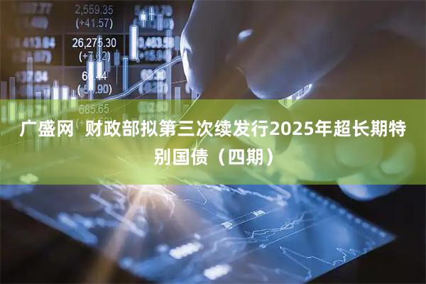 广盛网  财政部拟第三次续发行2025年超长期特别国债（四期）