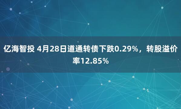 亿海智投 4月28日道通转债下跌0.29%，转股溢价率12.85%