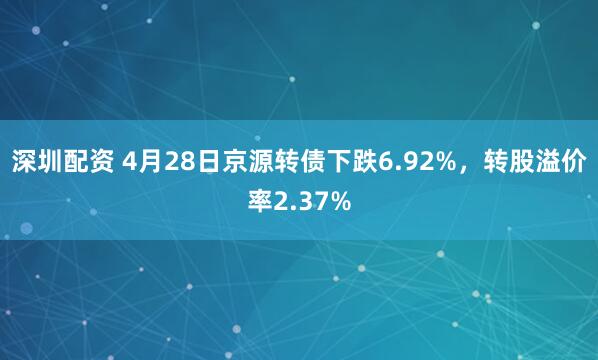 深圳配资 4月28日京源转债下跌6.92%，转股溢价率2.37%