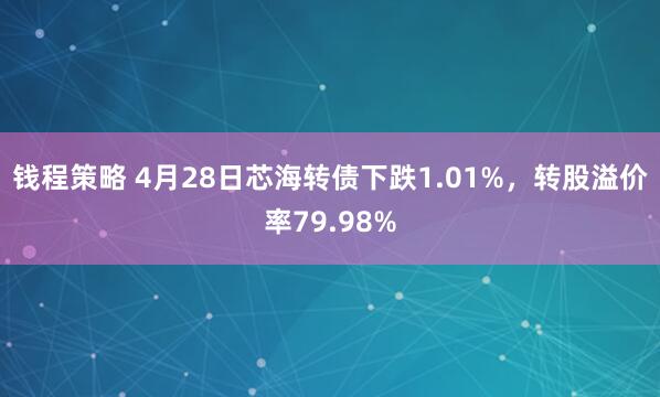 钱程策略 4月28日芯海转债下跌1.01%，转股溢价率79.98%