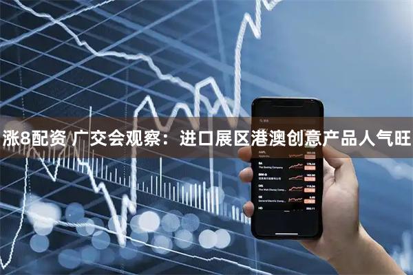 涨8配资 广交会观察：进口展区港澳创意产品人气旺