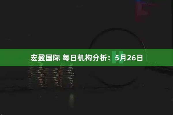 宏盈国际 每日机构分析：5月26日