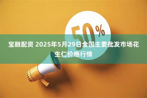 宝融配资 2025年5月29日全国主要批发市场花生仁价格行情
