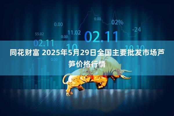 同花财富 2025年5月29日全国主要批发市场芦笋价格行情