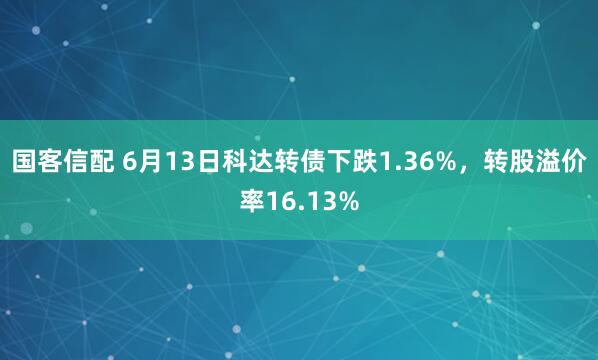 国客信配 6月13日科达转债下跌1.36%,转股溢价率16.13%