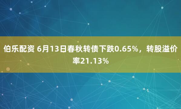 伯乐配资 6月13日春秋转债下跌0.65%，转股溢价率21.13%