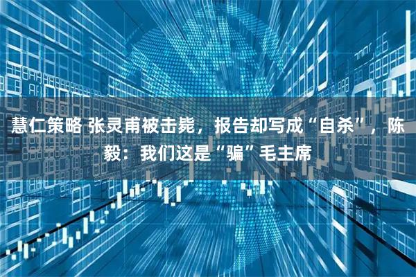 慧仁策略 张灵甫被击毙，报告却写成“自杀”，陈毅：我们这是“骗”毛主席