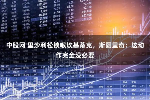 中股网 里沙利松锁喉埃基蒂克，斯图里奇：这动作完全没必要