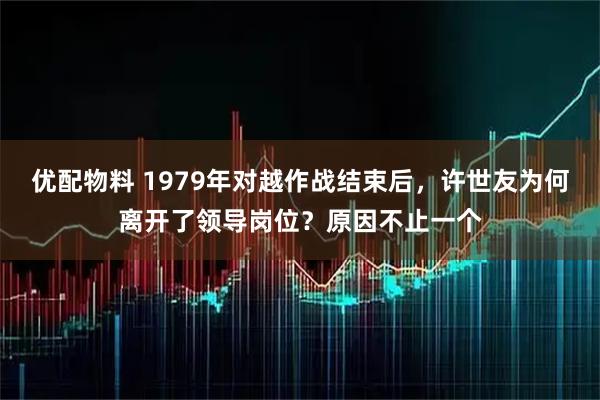 优配物料 1979年对越作战结束后，许世友为何离开了领导岗位？原因不止一个