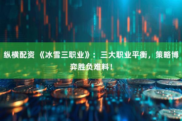 纵横配资 《冰雪三职业》：三大职业平衡，策略博弈胜负难料！