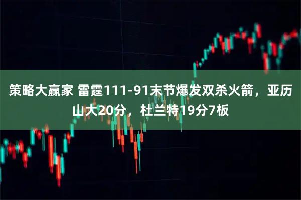 策略大赢家 雷霆111-91末节爆发双杀火箭，亚历山大20分，杜兰特19分7板