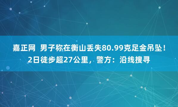 嘉正网 男子称在衡山丢失80.99克足金吊坠!2日徒步超27公里,警方:沿线搜寻