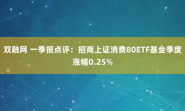 双融网 一季报点评：招商上证消费80ETF基金季度涨幅0.25%