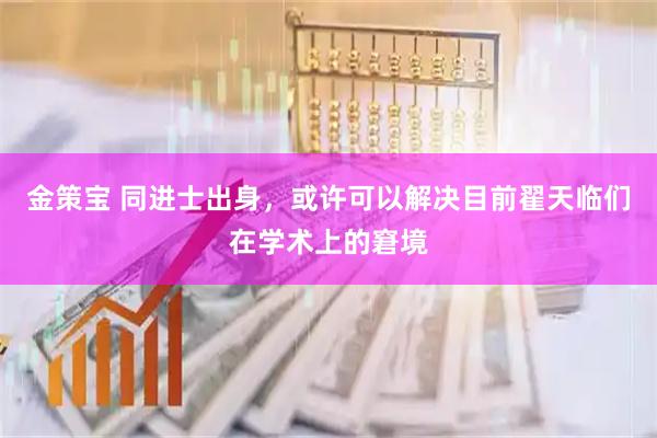 金策宝 同进士出身，或许可以解决目前翟天临们在学术上的窘境
