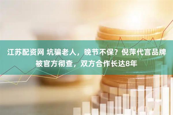 江苏配资网 坑骗老人，晚节不保？倪萍代言品牌被官方彻查，双方合作长达8年