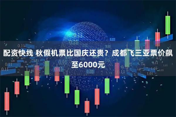 配资快线 秋假机票比国庆还贵?成都飞三亚票价飙至6000元