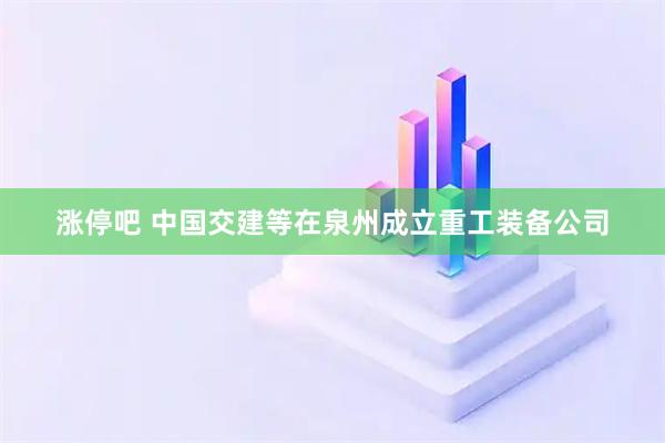 涨停吧 中国交建等在泉州成立重工装备公司