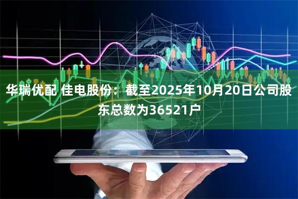 华瑞优配 佳电股份：截至2025年10月20日公司股东总数为36521户