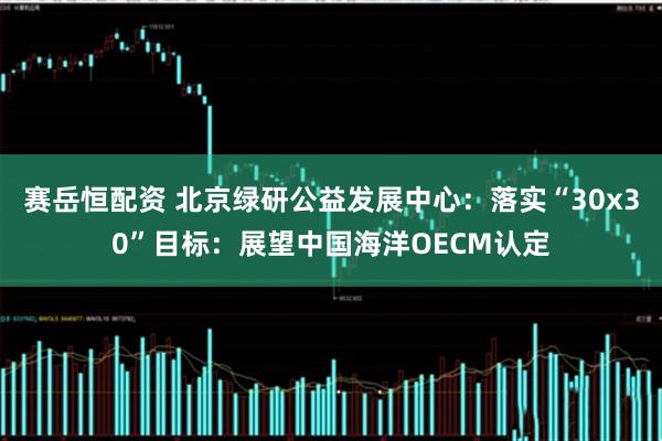 赛岳恒配资 北京绿研公益发展中心：落实“30x30”目标：展望中国海洋OECM认定