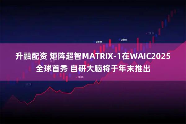 升融配资 矩阵超智MATRIX-1在WAIC2025全球首秀 自研大脑将于年末推出