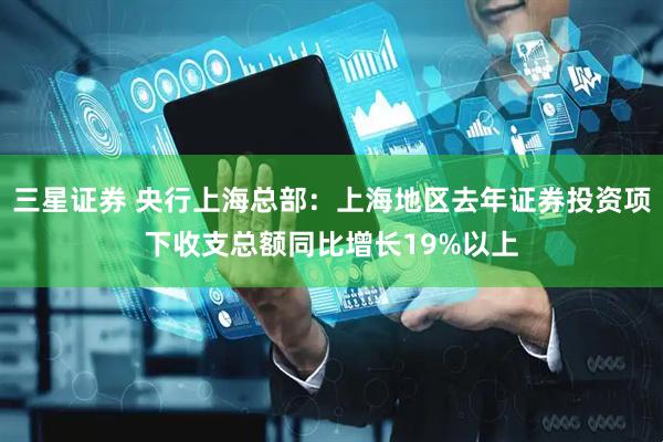 三星证券 央行上海总部：上海地区去年证券投资项下收支总额同比增长19%以上