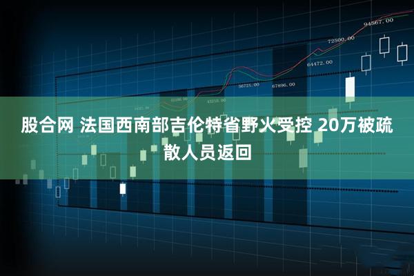 股合网 法国西南部吉伦特省野火受控 20万被疏散人员返回