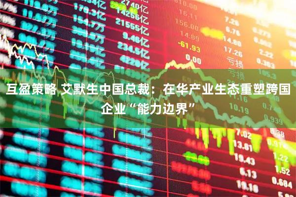 互盈策略 艾默生中国总裁：在华产业生态重塑跨国企业“能力边界”